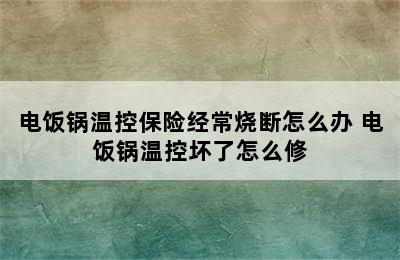 电饭锅温控保险经常烧断怎么办 电饭锅温控坏了怎么修